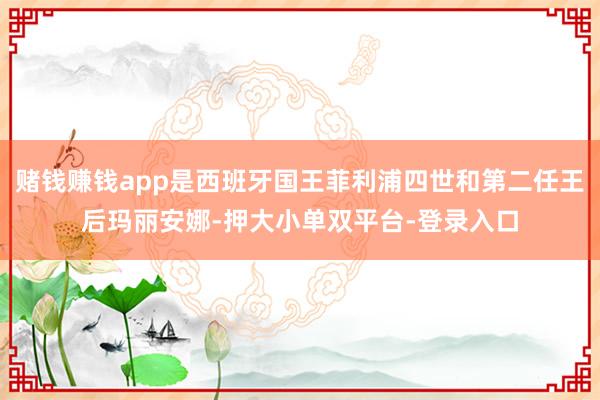 赌钱赚钱app是西班牙国王菲利浦四世和第二任王后玛丽安娜-押大小单双平台-登录入口