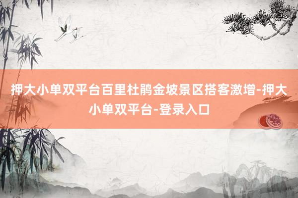 押大小单双平台百里杜鹃金坡景区搭客激增-押大小单双平台-登录入口