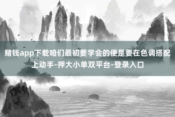 赌钱app下载咱们最初要学会的便是要在色调搭配上动手-押大小单双平台-登录入口