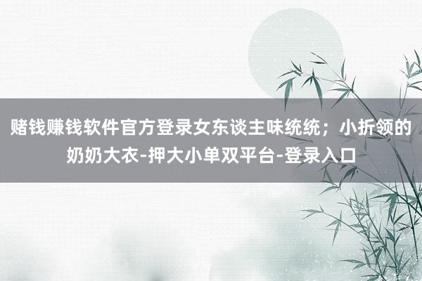 赌钱赚钱软件官方登录女东谈主味统统；小折领的奶奶大衣-押大小单双平台-登录入口
