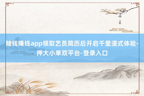 赌钱赚钱app领取艺员简历后开启千里浸式体验-押大小单双平台-登录入口