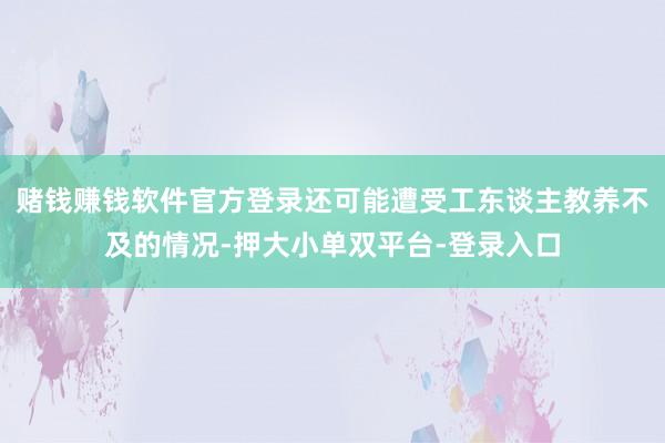 赌钱赚钱软件官方登录还可能遭受工东谈主教养不及的情况-押大小单双平台-登录入口
