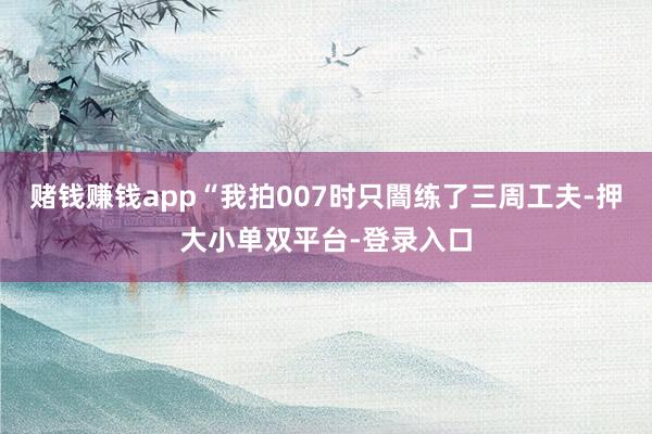 赌钱赚钱app“我拍007时只闇练了三周工夫-押大小单双平台-登录入口
