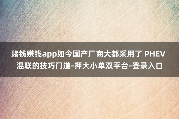 赌钱赚钱app如今国产厂商大都采用了 PHEV 混联的技巧门道-押大小单双平台-登录入口
