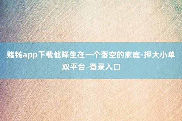 赌钱app下载他降生在一个落空的家庭-押大小单双平台-登录入口