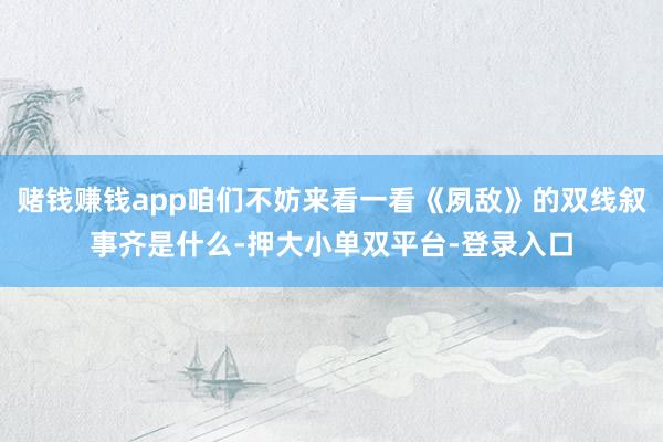 赌钱赚钱app咱们不妨来看一看《夙敌》的双线叙事齐是什么-押大小单双平台-登录入口