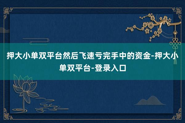 押大小单双平台然后飞速亏完手中的资金-押大小单双平台-登录入口