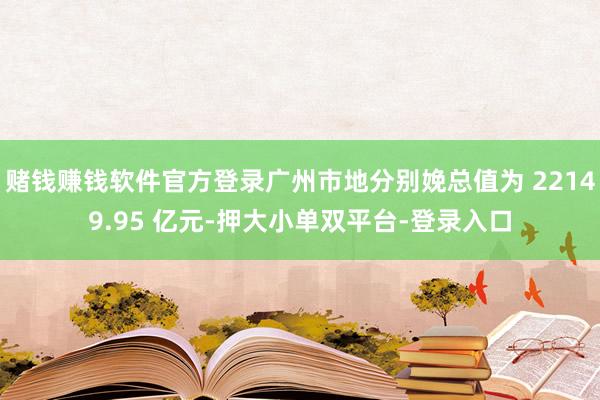 赌钱赚钱软件官方登录广州市地分别娩总值为 22149.95 亿元-押大小单双平台-登录入口