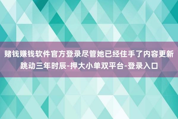 赌钱赚钱软件官方登录尽管她已经住手了内容更新跳动三年时辰-押大小单双平台-登录入口