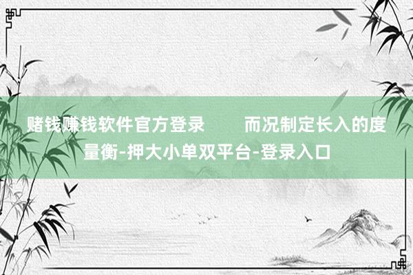 赌钱赚钱软件官方登录        而况制定长入的度量衡-押大小单双平台-登录入口