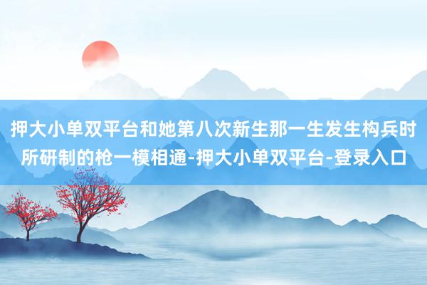押大小单双平台和她第八次新生那一生发生构兵时所研制的枪一模相通-押大小单双平台-登录入口