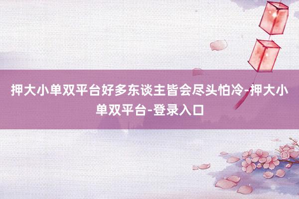 押大小单双平台好多东谈主皆会尽头怕冷-押大小单双平台-登录入口