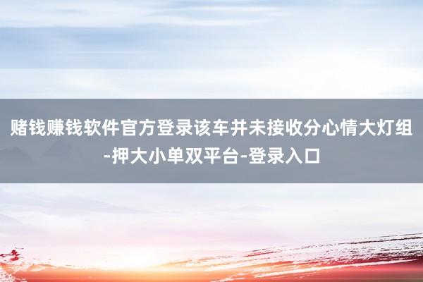 赌钱赚钱软件官方登录该车并未接收分心情大灯组-押大小单双平台-登录入口