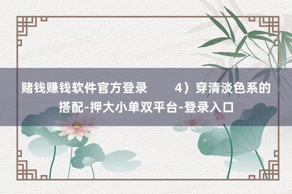 赌钱赚钱软件官方登录 4)穿清淡色系的搭配-押大小单双平台-登录入口