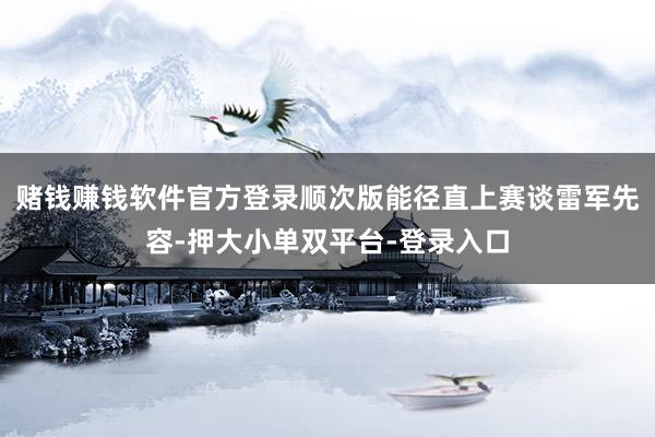 赌钱赚钱软件官方登录顺次版能径直上赛谈雷军先容-押大小单双平台-登录入口
