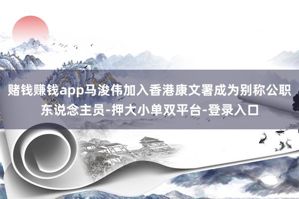 赌钱赚钱app马浚伟加入香港康文署成为别称公职东说念主员-押大小单双平台-登录入口