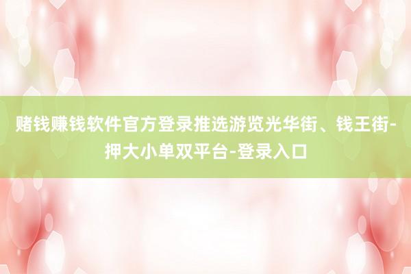 赌钱赚钱软件官方登录推选游览光华街、钱王街-押大小单双平台-登录入口
