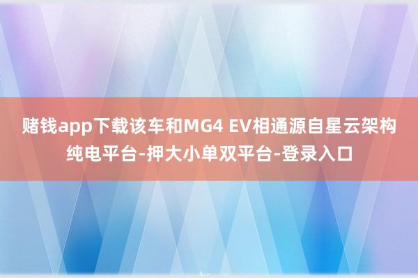 赌钱app下载该车和MG4 EV相通源自星云架构纯电平台-押大小单双平台-登录入口