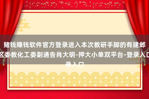 赌钱赚钱软件官方登录进入本次教研手脚的有建邺区委教化工委副通告肖大明-押大小单双平台-登录入口