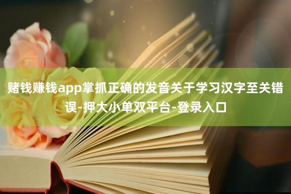 赌钱赚钱app掌抓正确的发音关于学习汉字至关错误-押大小单双平台-登录入口