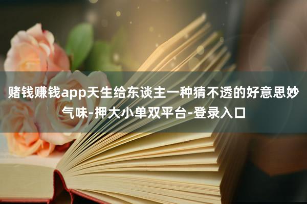 赌钱赚钱app天生给东谈主一种猜不透的好意思妙气味-押大小单双平台-登录入口