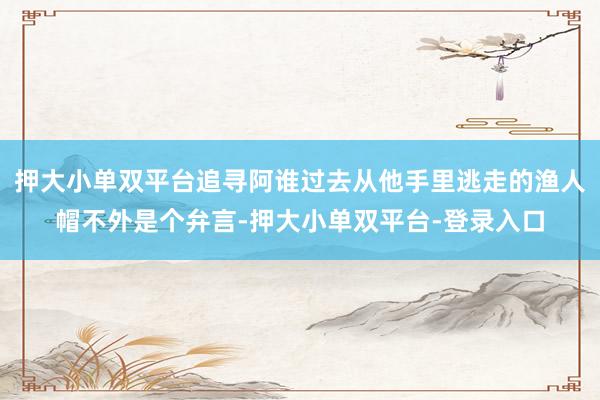 押大小单双平台追寻阿谁过去从他手里逃走的渔人帽不外是个弁言-押大小单双平台-登录入口