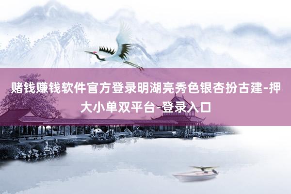 赌钱赚钱软件官方登录明湖亮秀色银杏扮古建-押大小单双平台-登录入口