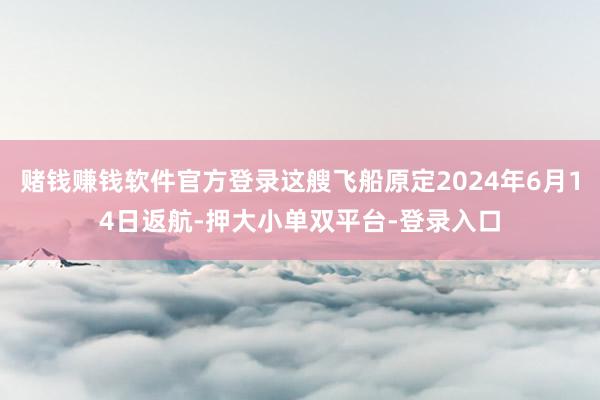赌钱赚钱软件官方登录这艘飞船原定2024年6月14日返航-押大小单双平台-登录入口