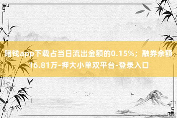 赌钱app下载占当日流出金额的0.15%；融券余额16.81万-押大小单双平台-登录入口