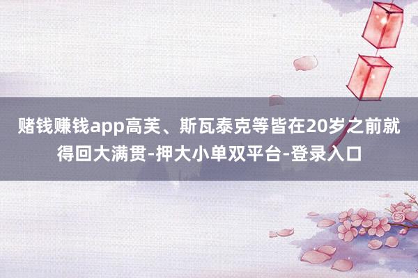 赌钱赚钱app高芙、斯瓦泰克等皆在20岁之前就得回大满贯-押大小单双平台-登录入口
