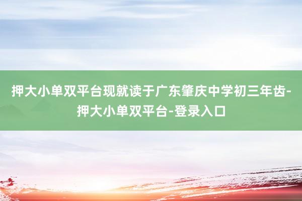 押大小单双平台现就读于广东肇庆中学初三年齿-押大小单双平台-登录入口