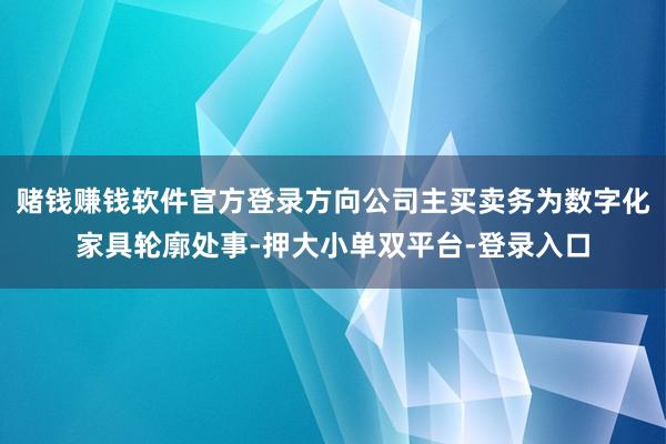 赌钱赚钱软件官方登录方向公司主买卖务为数字化家具轮廓处事-押大小单双平台-登录入口