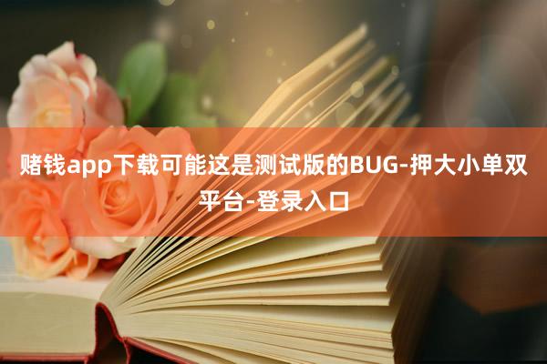 赌钱app下载可能这是测试版的BUG-押大小单双平台-登录入口