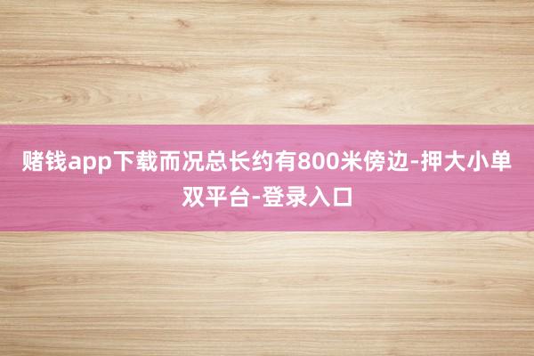 赌钱app下载而况总长约有800米傍边-押大小单双平台-登录入口