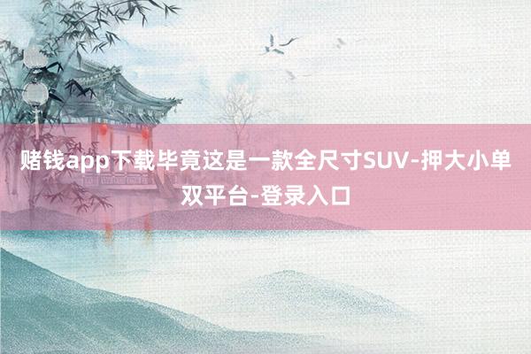 赌钱app下载毕竟这是一款全尺寸SUV-押大小单双平台-登录入口