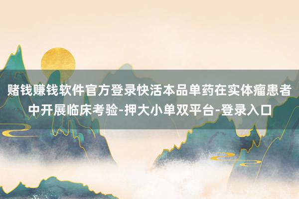 赌钱赚钱软件官方登录快活本品单药在实体瘤患者中开展临床考验-押大小单双平台-登录入口