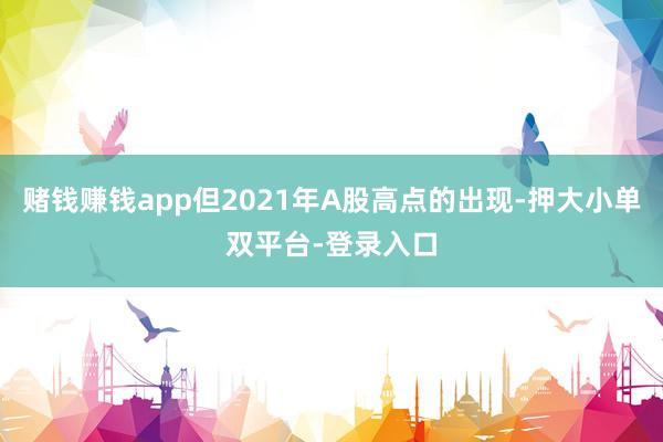 赌钱赚钱app但2021年A股高点的出现-押大小单双平台-登录入口