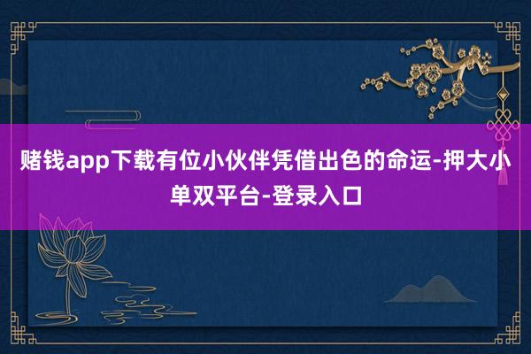 赌钱app下载有位小伙伴凭借出色的命运-押大小单双平台-登录入口