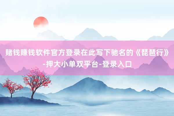 赌钱赚钱软件官方登录在此写下驰名的《琵琶行》-押大小单双平台-登录入口