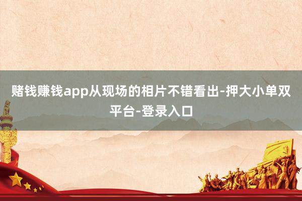 赌钱赚钱app从现场的相片不错看出-押大小单双平台-登录入口