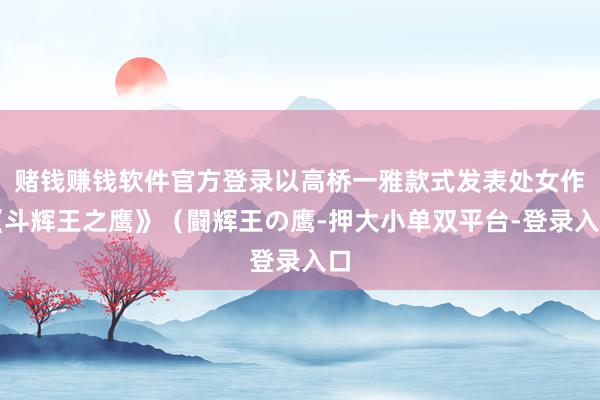 赌钱赚钱软件官方登录以高桥一雅款式发表处女作《斗辉王之鹰》（闘辉王の鹰-押大小单双平台-登录入口