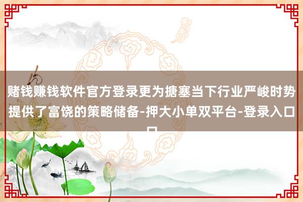 赌钱赚钱软件官方登录更为搪塞当下行业严峻时势提供了富饶的策略储备-押大小单双平台-登录入口