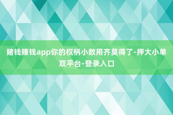 赌钱赚钱app你的权柄小数用齐莫得了-押大小单双平台-登录入口