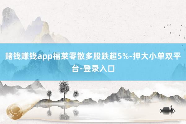 赌钱赚钱app福莱零散多股跌超5%-押大小单双平台-登录入口