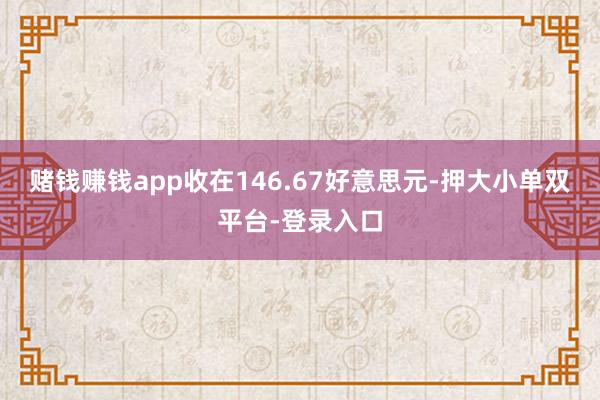 赌钱赚钱app收在146.67好意思元-押大小单双平台-登录入口