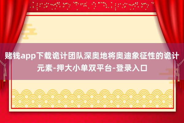 赌钱app下载诡计团队深奥地将奥迪象征性的诡计元素-押大小单双平台-登录入口