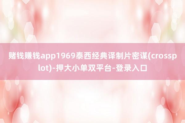 赌钱赚钱app1969泰西经典译制片密谋(crossplot)-押大小单双平台-登录入口