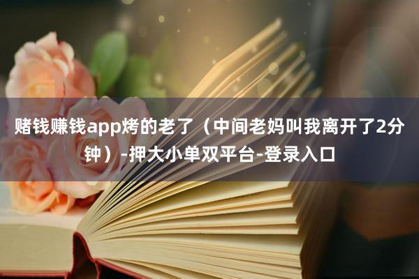 赌钱赚钱app烤的老了（中间老妈叫我离开了2分钟）-押大小单双平台-登录入口