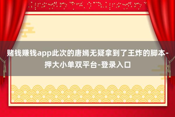 赌钱赚钱app此次的唐嫣无疑拿到了王炸的脚本-押大小单双平台-登录入口