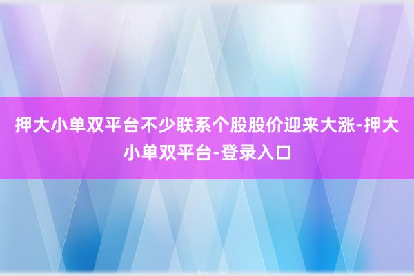 押大小单双平台不少联系个股股价迎来大涨-押大小单双平台-登录入口